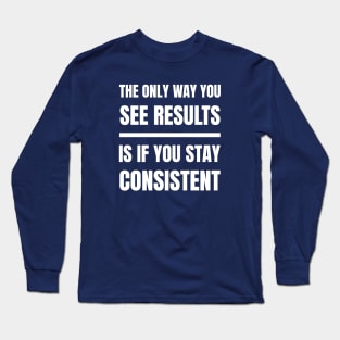 The Only Way You See Results Is If You Stay Consistent, Motivational Inspirational Quote, For Men, Women Long Sleeve T-Shirt